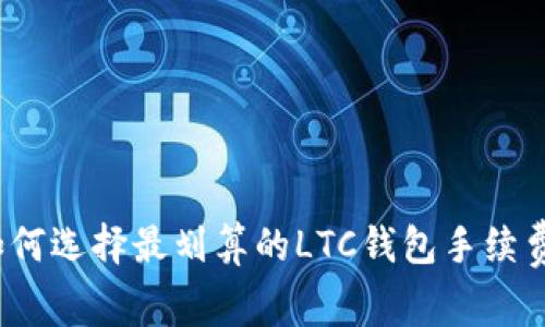 如何选择最划算的LTC钱包手续费？