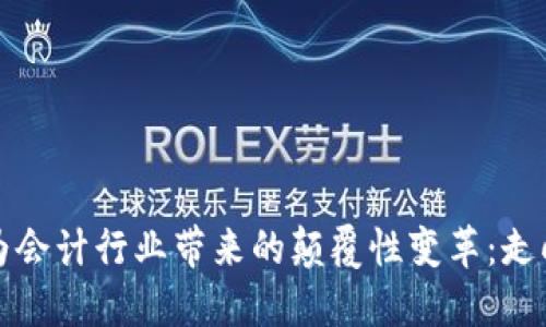 区块链技术为会计行业带来的颠覆性变革：走向透明与高效